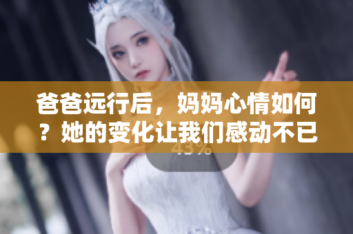 爸爸远行后，妈妈心情如何？她的变化让我们感动不已！