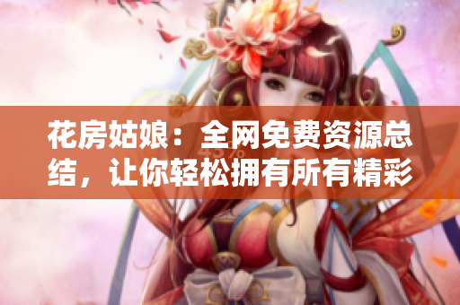 花房姑娘：全网免费资源总结，让你轻松拥有所有精彩内容！