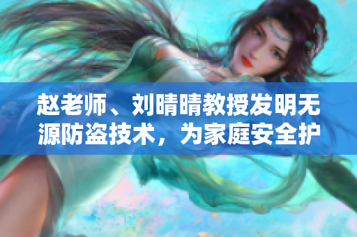 赵老师、刘晴晴教授发明无源防盗技术，为家庭安全护航
