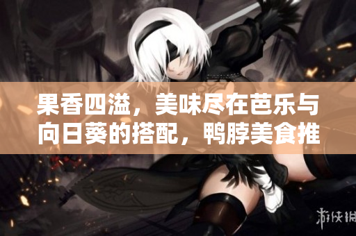 果香四溢，美味尽在芭乐与向日葵的搭配，鸭脖美食推荐店铺！