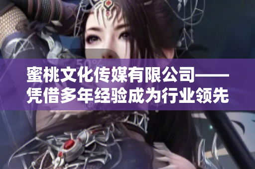蜜桃文化传媒有限公司——凭借多年经验成为行业领先企业