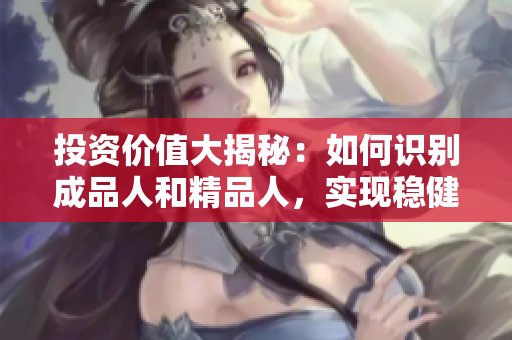 投资价值大揭秘：如何识别成品人和精品人，实现稳健增长