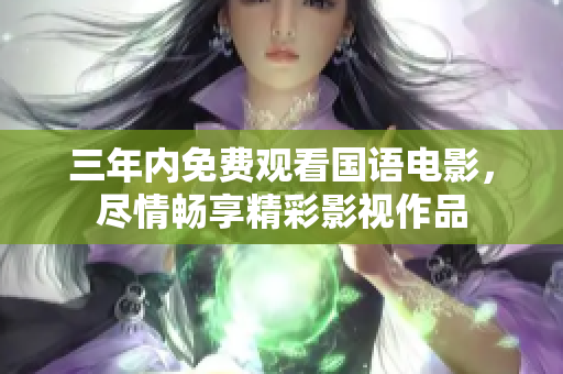 三年内免费观看国语电影，尽情畅享精彩影视作品