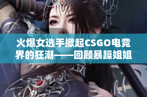 火爆女选手掀起CSGO电竞界的狂潮——回顾暴躁姐姐的英勇传说
