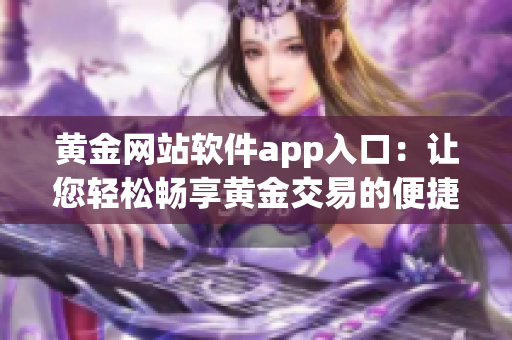 黄金网站软件app入口：让您轻松畅享黄金交易的便捷之选(1)