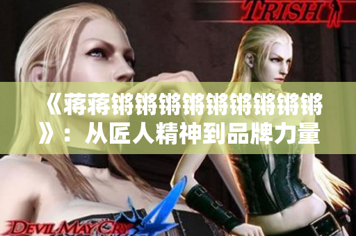 《蒋蒋锵锵锵锵锵锵锵锵锵》：从匠人精神到品牌力量的绝美蜕变