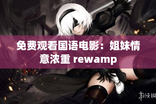 免费观看国语电影：姐妹情意浓重 rewamp
