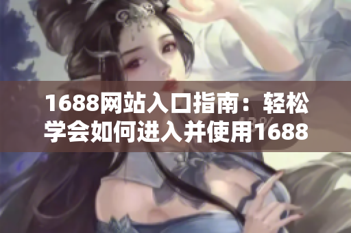 1688网站入口指南：轻松学会如何进入并使用1688商城