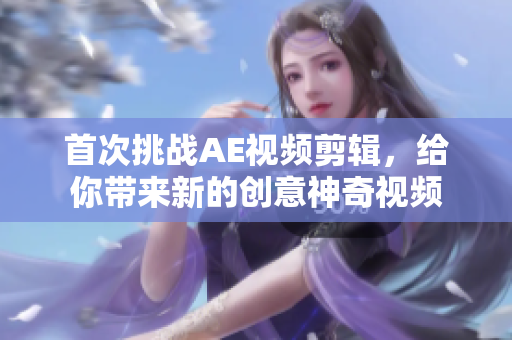 首次挑战AE视频剪辑，给你带来新的创意神奇视频