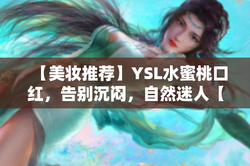 【美妆推荐】YSL水蜜桃口红，告别沉闷，自然迷人【详细评测】