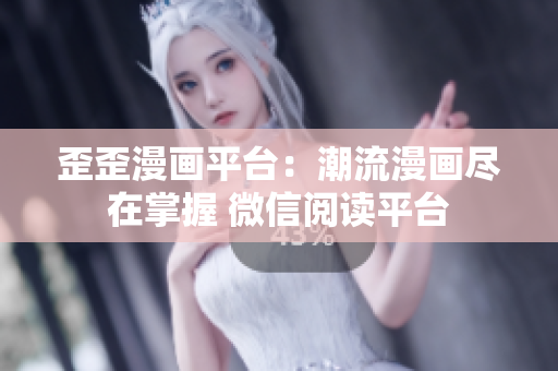 歪歪漫画平台：潮流漫画尽在掌握 微信阅读平台