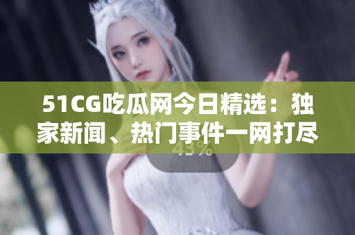 51CG吃瓜网今日精选：独家新闻、热门事件一网打尽