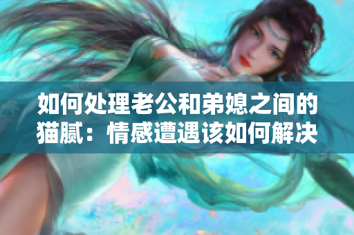 如何处理老公和弟媳之间的猫腻：情感遭遇该如何解决？