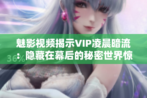 魅影视频揭示VIP凌晨暗流：隐藏在幕后的秘密世界惊艳大公开