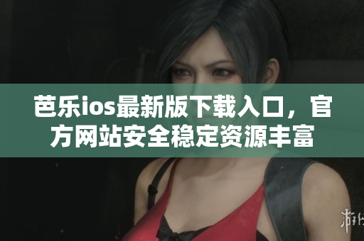 芭乐ios最新版下载入口，官方网站安全稳定资源丰富