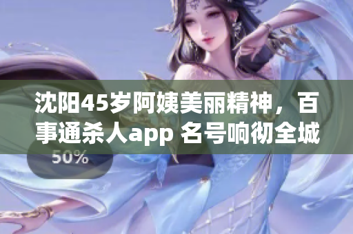 沈阳45岁阿姨美丽精神，百事通杀人app 名号响彻全城