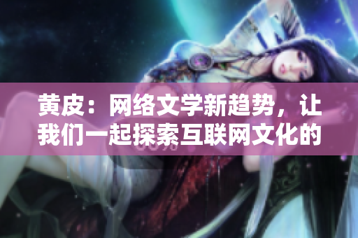 黄皮：网络文学新趋势，让我们一起探索互联网文化的魅力