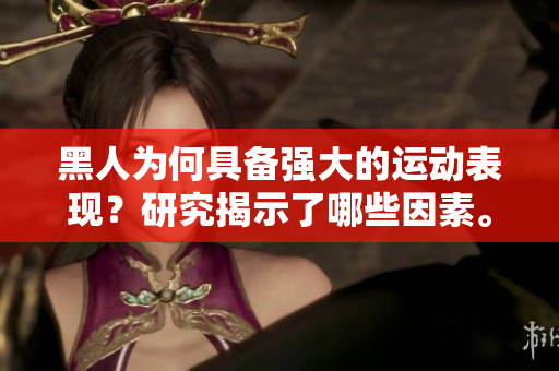 黑人为何具备强大的运动表现？研究揭示了哪些因素。