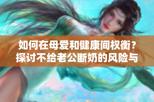 如何在母爱和健康间权衡？探讨不给老公断奶的风险与付出