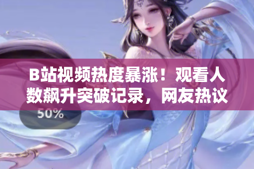 B站视频热度暴涨！观看人数飙升突破记录，网友热议视频精彩内容