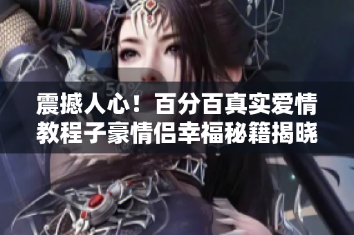 震撼人心！百分百真实爱情教程子豪情侣幸福秘籍揭晓