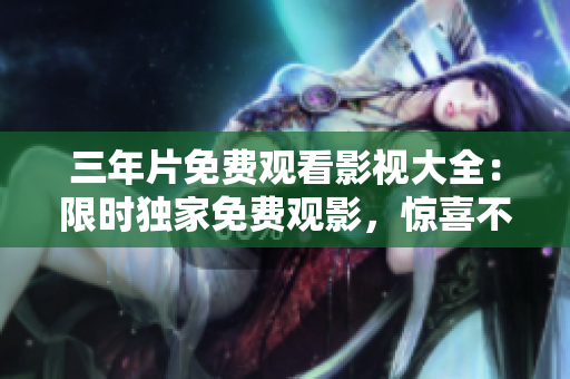 三年片免费观看影视大全：限时独家免费观影，惊喜不间断!