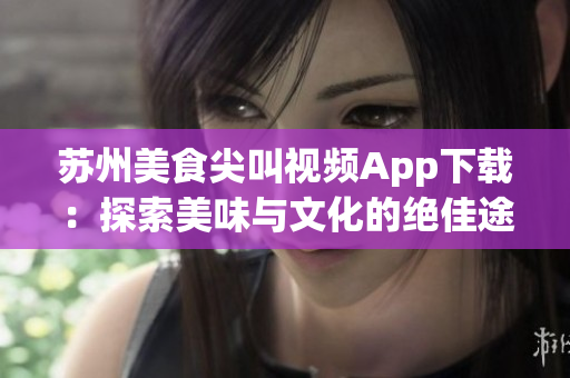 苏州美食尖叫视频App下载：探索美味与文化的绝佳途径(1)