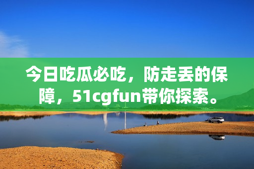 今日吃瓜必吃，防走丢的保障，51cgfun带你探索。