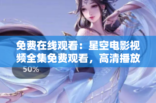免费在线观看：星空电影视频全集免费观看，高清播放新片资源