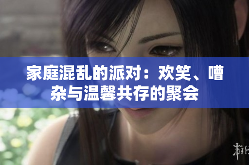 家庭混乱的派对：欢笑、嘈杂与温馨共存的聚会