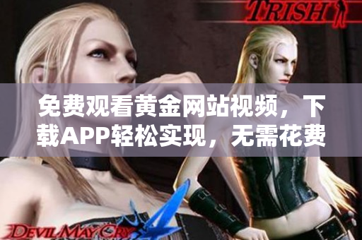 免费观看黄金网站视频，下载APP轻松实现，无需花费一分钱