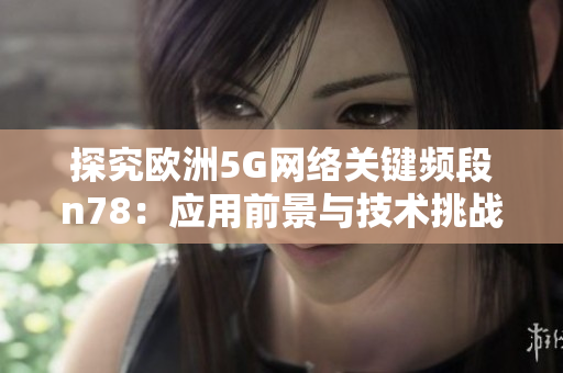 探究欧洲5G网络关键频段n78：应用前景与技术挑战