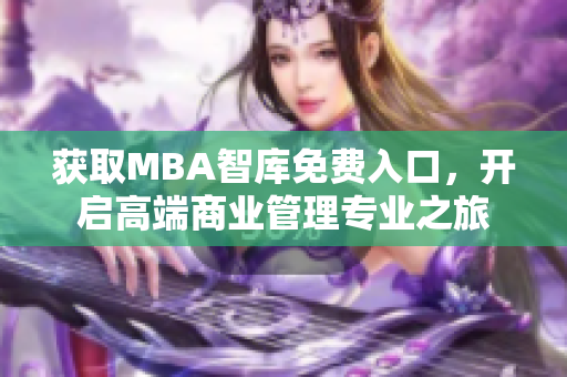 获取MBA智库免费入口，开启高端商业管理专业之旅