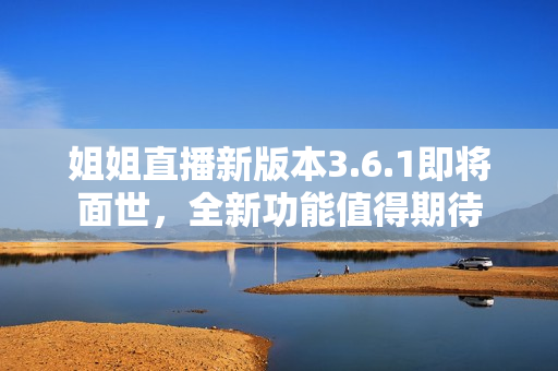 姐姐直播新版本3.6.1即将面世，全新功能值得期待