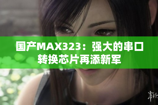 国产MAX323：强大的串口转换芯片再添新军
