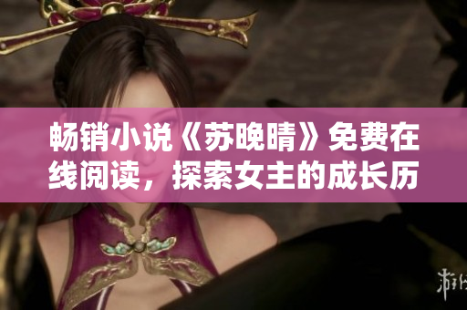畅销小说《苏晚晴》免费在线阅读，探索女主的成长历程与情感之路