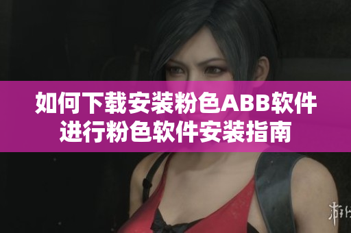 如何下载安装粉色ABB软件进行粉色软件安装指南