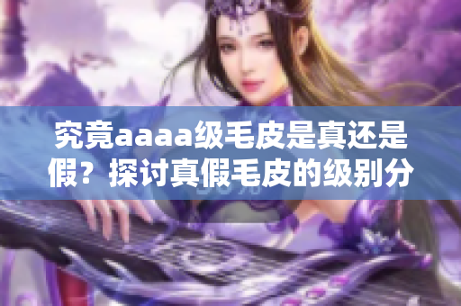 究竟aaaa级毛皮是真还是假？探讨真假毛皮的级别分类