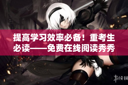 提高学习效率必备！重考生必读——免费在线阅读秀秀漫画