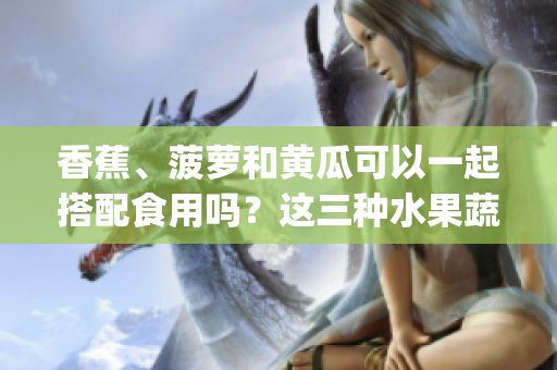 香蕉、菠萝和黄瓜可以一起搭配食用吗？这三种水果蔬菜的完美组合！(1)