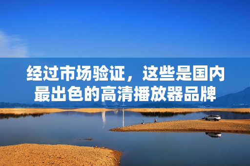 经过市场验证，这些是国内最出色的高清播放器品牌