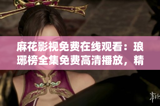 麻花影视免费在线观看：琅琊榜全集免费高清播放，精彩剧情尽情畅享(1)