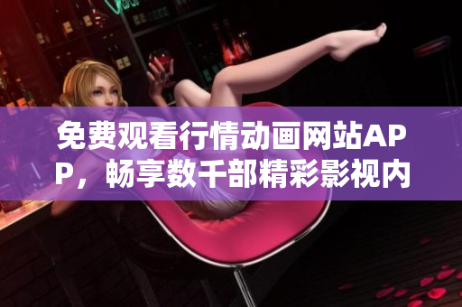 免费观看行情动画网站APP，畅享数千部精彩影视内容