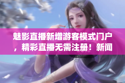 魅影直播新增游客模式门户，精彩直播无需注册！新闻报道(1)