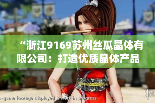 “浙江9169苏州丝瓜晶体有限公司：打造优质晶体产品的领先企业”(1)