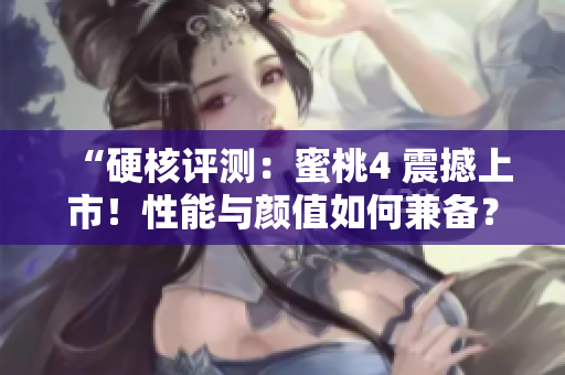 “硬核评测：蜜桃4 震撼上市！性能与颜值如何兼备？”——一个透彻深入的蜜桃4评测