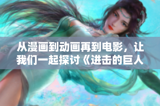从漫画到动画再到电影，让我们一起探讨《进击的巨人》的魅力！