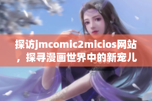 探访jmcomic2micios网站，探寻漫画世界中的新宠儿(1)