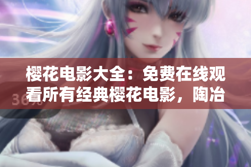 樱花电影大全：免费在线观看所有经典樱花电影，陶冶情操，感受春日温暖