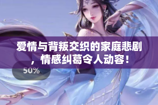爱情与背叛交织的家庭悲剧，情感纠葛令人动容！